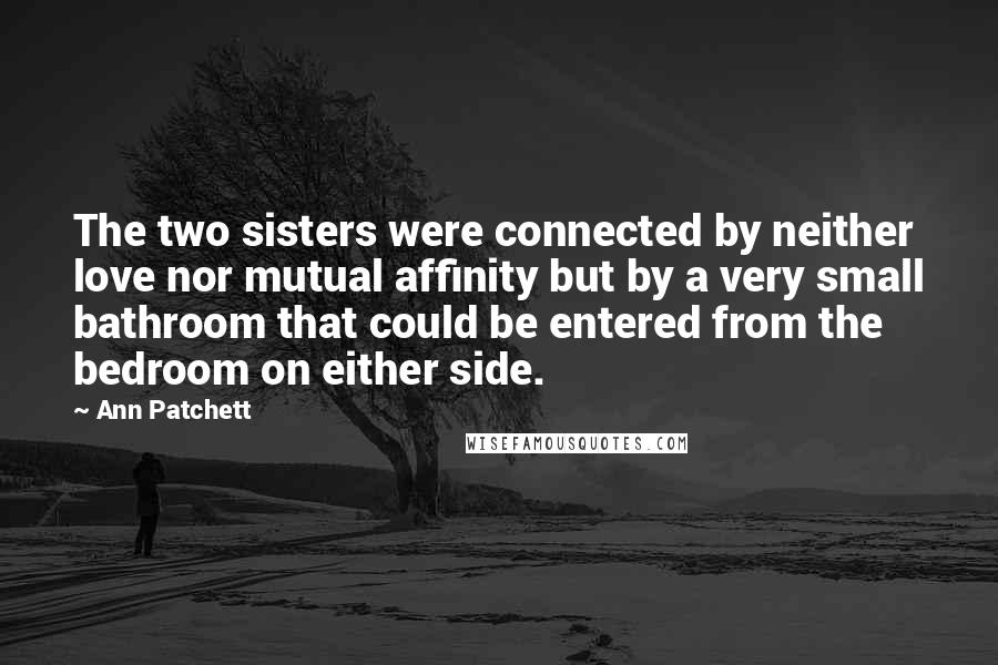 Ann Patchett Quotes: The two sisters were connected by neither love nor mutual affinity but by a very small bathroom that could be entered from the bedroom on either side.