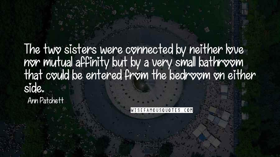 Ann Patchett Quotes: The two sisters were connected by neither love nor mutual affinity but by a very small bathroom that could be entered from the bedroom on either side.