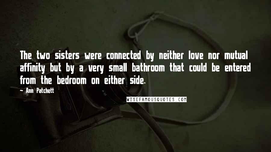 Ann Patchett Quotes: The two sisters were connected by neither love nor mutual affinity but by a very small bathroom that could be entered from the bedroom on either side.