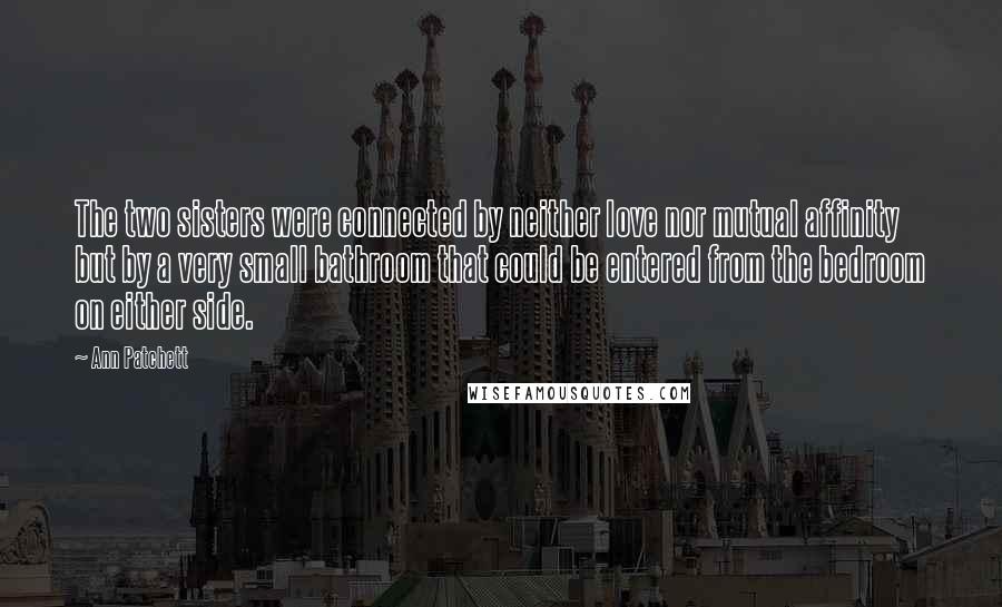 Ann Patchett Quotes: The two sisters were connected by neither love nor mutual affinity but by a very small bathroom that could be entered from the bedroom on either side.