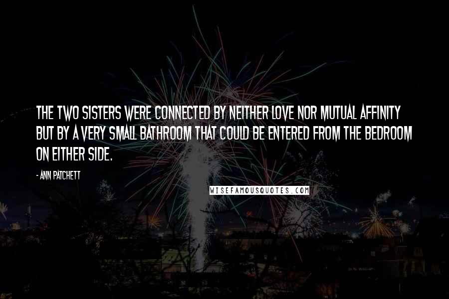 Ann Patchett Quotes: The two sisters were connected by neither love nor mutual affinity but by a very small bathroom that could be entered from the bedroom on either side.