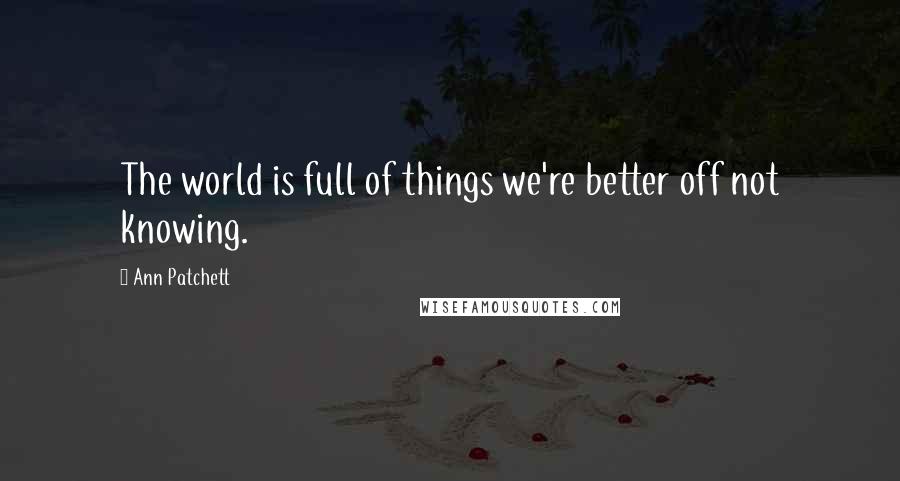 Ann Patchett Quotes: The world is full of things we're better off not knowing.
