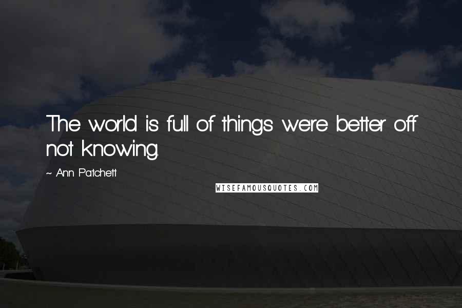 Ann Patchett Quotes: The world is full of things we're better off not knowing.