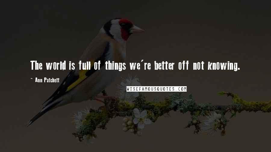 Ann Patchett Quotes: The world is full of things we're better off not knowing.