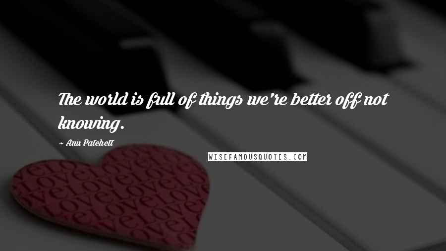 Ann Patchett Quotes: The world is full of things we're better off not knowing.