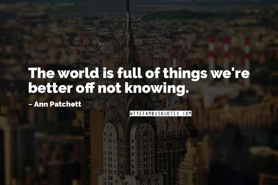 Ann Patchett Quotes: The world is full of things we're better off not knowing.