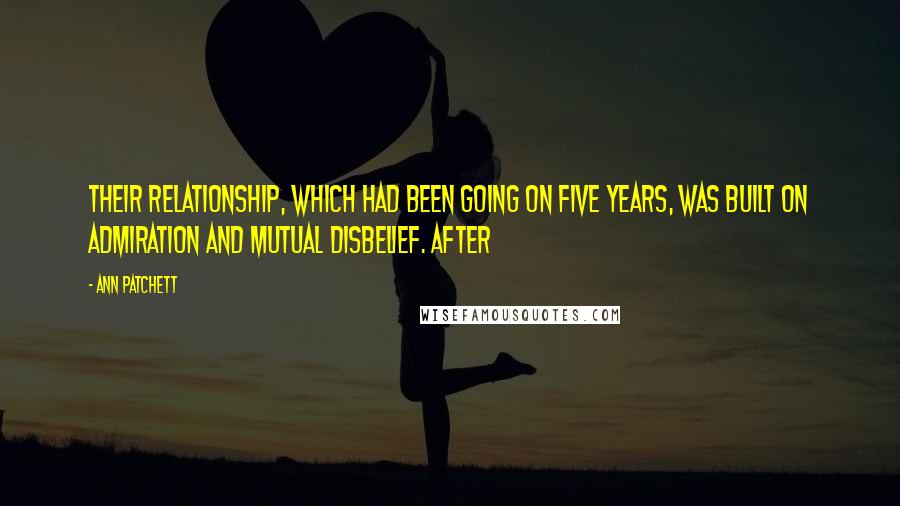 Ann Patchett Quotes: Their relationship, which had been going on five years, was built on admiration and mutual disbelief. After