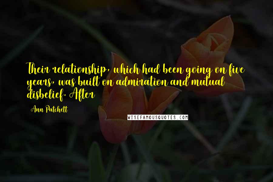 Ann Patchett Quotes: Their relationship, which had been going on five years, was built on admiration and mutual disbelief. After