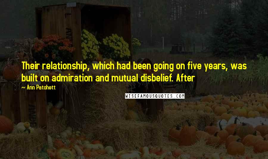 Ann Patchett Quotes: Their relationship, which had been going on five years, was built on admiration and mutual disbelief. After