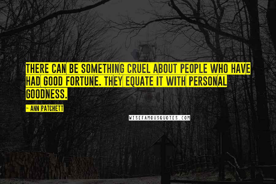 Ann Patchett Quotes: There can be something cruel about people who have had good fortune. They equate it with personal goodness.