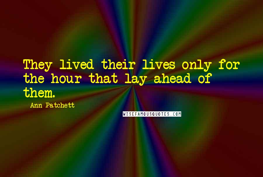 Ann Patchett Quotes: They lived their lives only for the hour that lay ahead of them.