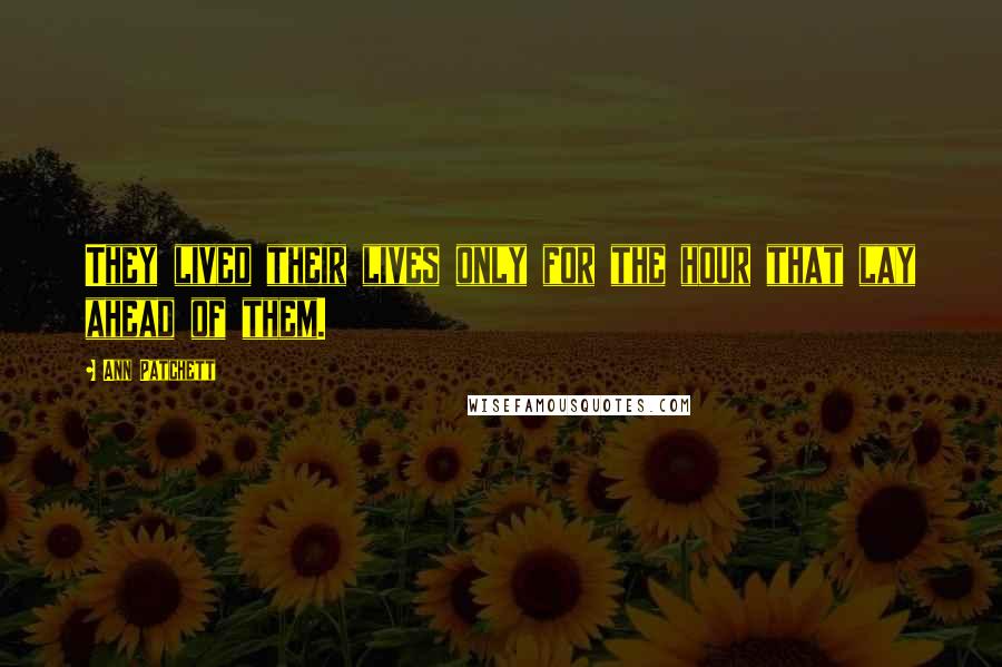 Ann Patchett Quotes: They lived their lives only for the hour that lay ahead of them.