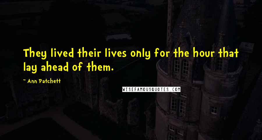 Ann Patchett Quotes: They lived their lives only for the hour that lay ahead of them.