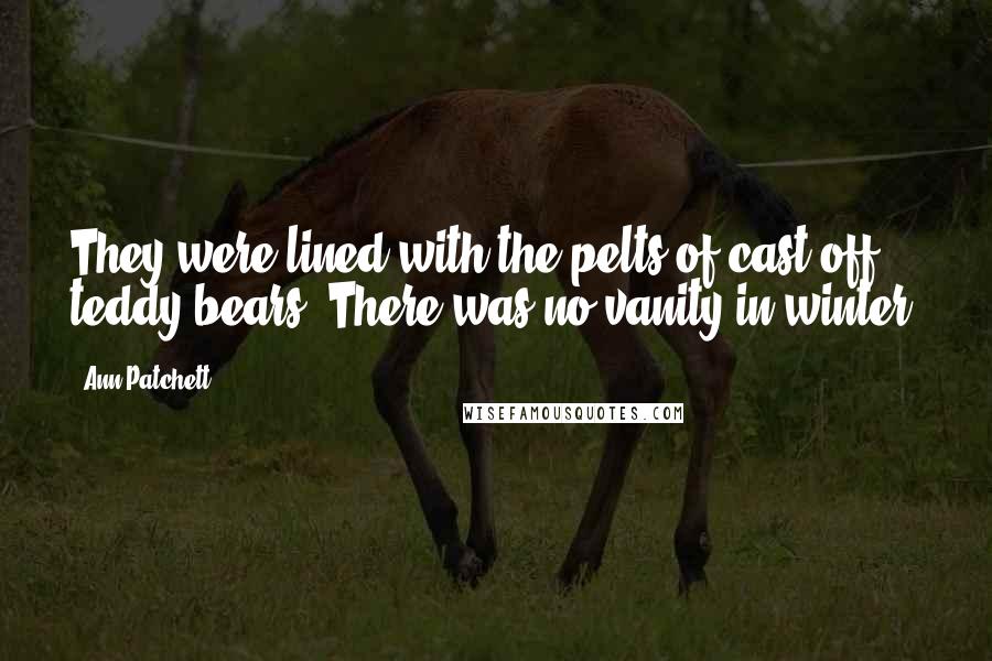 Ann Patchett Quotes: They were lined with the pelts of cast-off teddy bears. There was no vanity in winter.