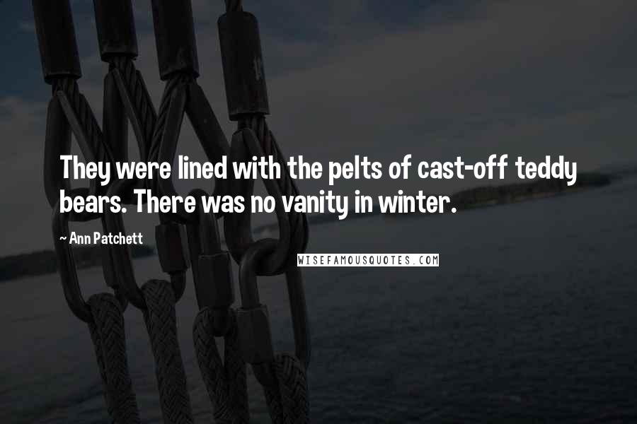 Ann Patchett Quotes: They were lined with the pelts of cast-off teddy bears. There was no vanity in winter.