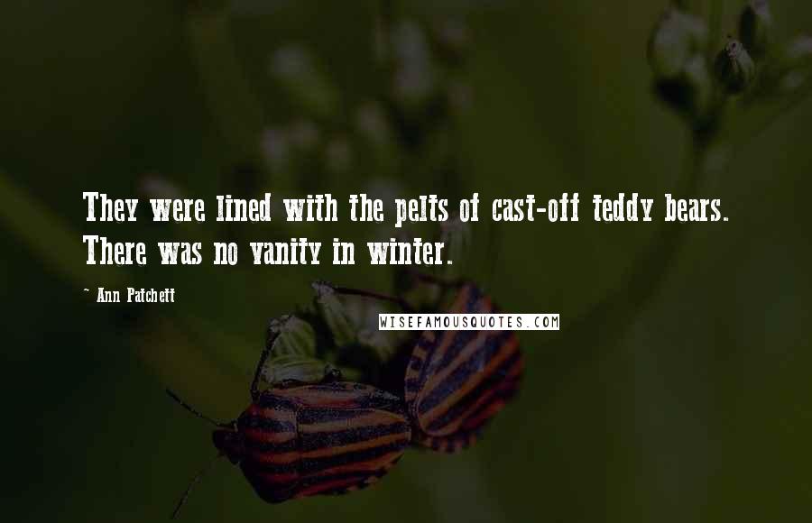 Ann Patchett Quotes: They were lined with the pelts of cast-off teddy bears. There was no vanity in winter.