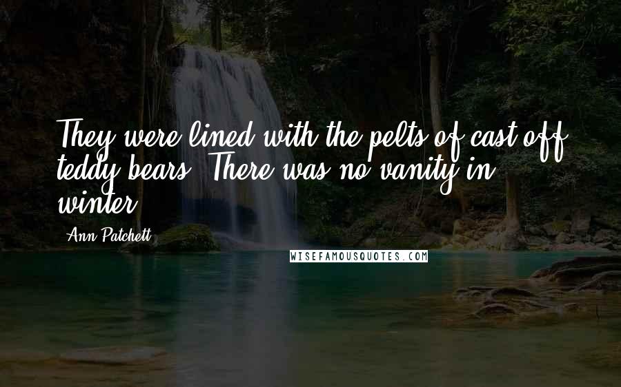 Ann Patchett Quotes: They were lined with the pelts of cast-off teddy bears. There was no vanity in winter.