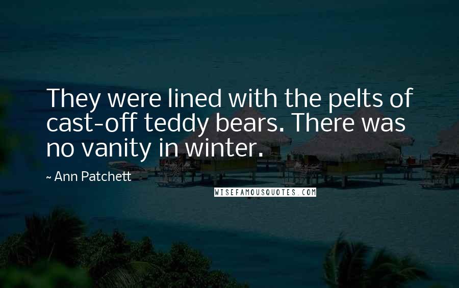 Ann Patchett Quotes: They were lined with the pelts of cast-off teddy bears. There was no vanity in winter.