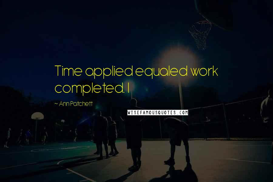 Ann Patchett Quotes: Time applied equaled work completed. I