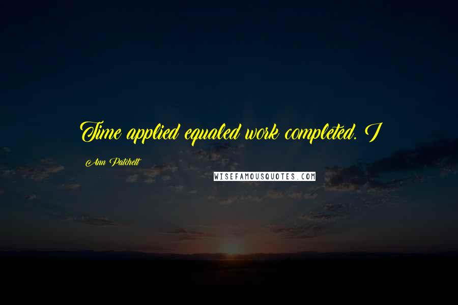 Ann Patchett Quotes: Time applied equaled work completed. I