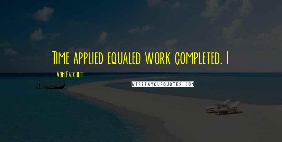 Ann Patchett Quotes: Time applied equaled work completed. I