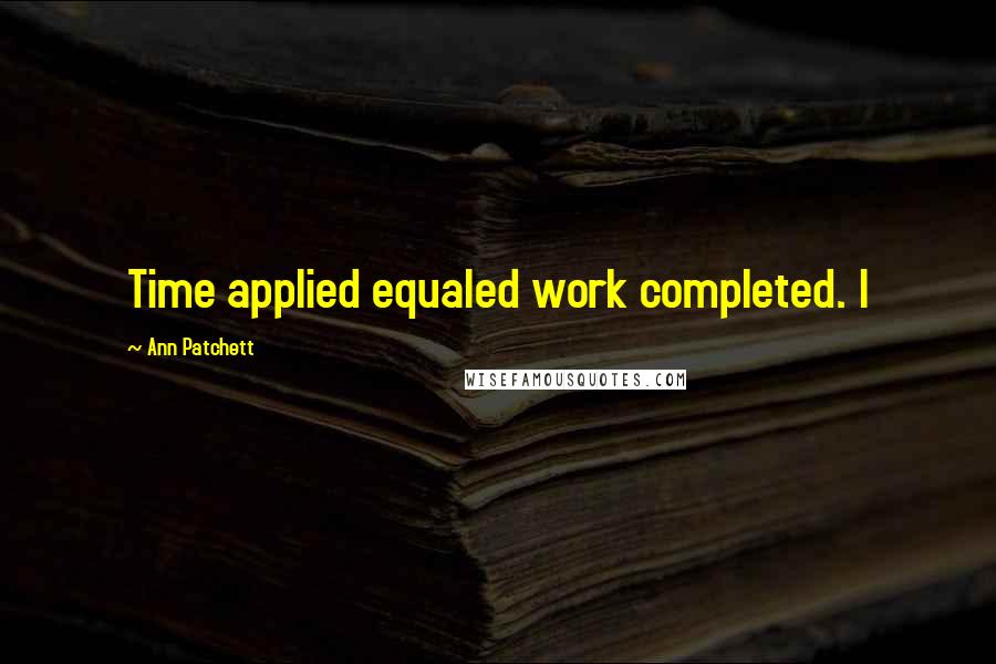 Ann Patchett Quotes: Time applied equaled work completed. I