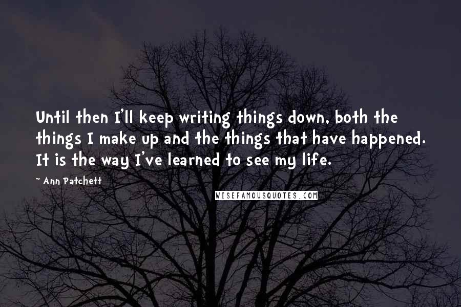 Ann Patchett Quotes: Until then I'll keep writing things down, both the things I make up and the things that have happened. It is the way I've learned to see my life.