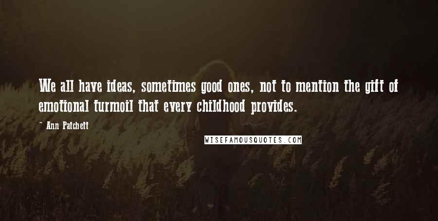 Ann Patchett Quotes: We all have ideas, sometimes good ones, not to mention the gift of emotional turmoil that every childhood provides.