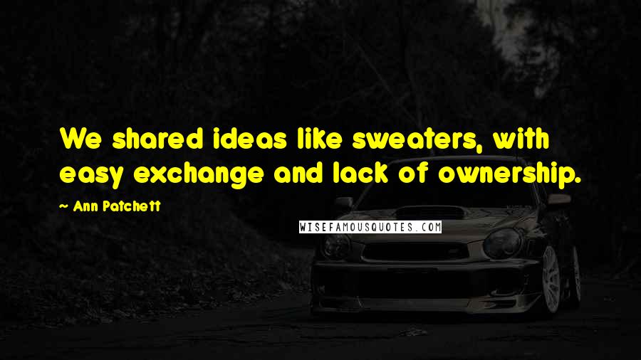 Ann Patchett Quotes: We shared ideas like sweaters, with easy exchange and lack of ownership.