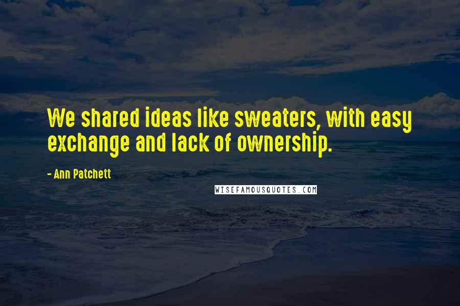 Ann Patchett Quotes: We shared ideas like sweaters, with easy exchange and lack of ownership.