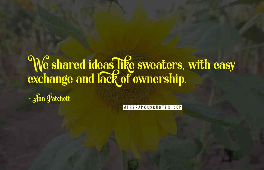 Ann Patchett Quotes: We shared ideas like sweaters, with easy exchange and lack of ownership.