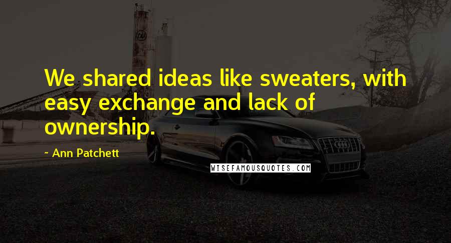 Ann Patchett Quotes: We shared ideas like sweaters, with easy exchange and lack of ownership.