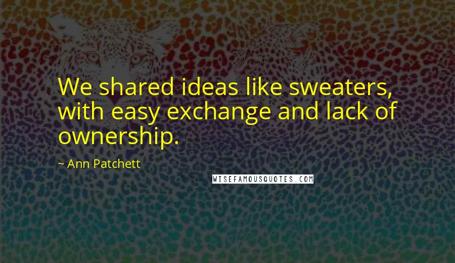 Ann Patchett Quotes: We shared ideas like sweaters, with easy exchange and lack of ownership.