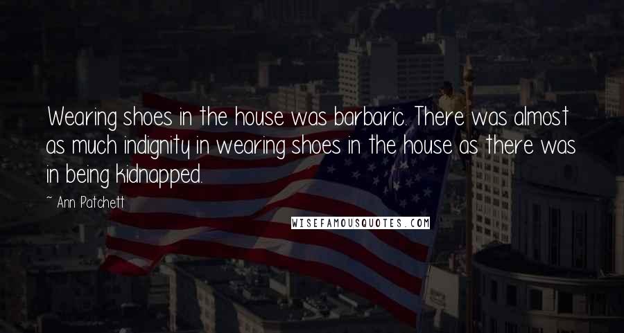 Ann Patchett Quotes: Wearing shoes in the house was barbaric. There was almost as much indignity in wearing shoes in the house as there was in being kidnapped.