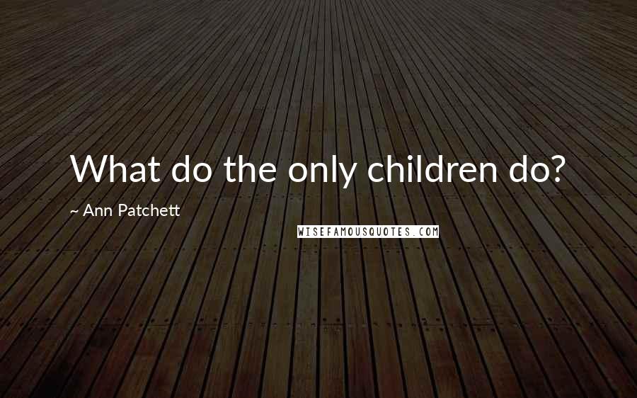 Ann Patchett Quotes: What do the only children do?