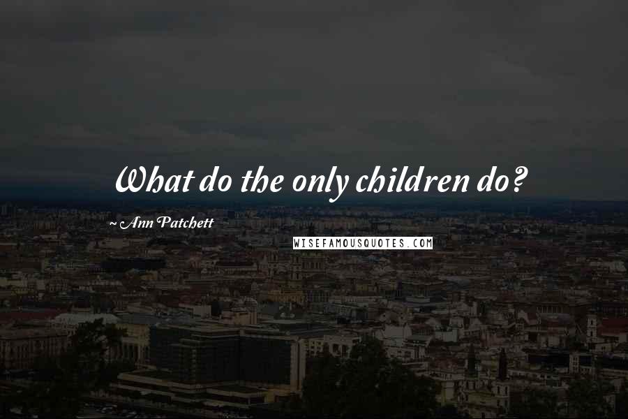 Ann Patchett Quotes: What do the only children do?
