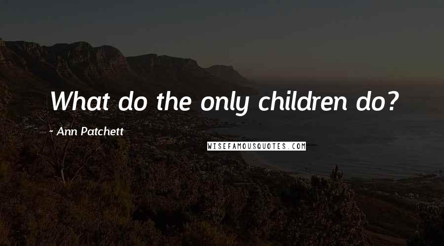 Ann Patchett Quotes: What do the only children do?