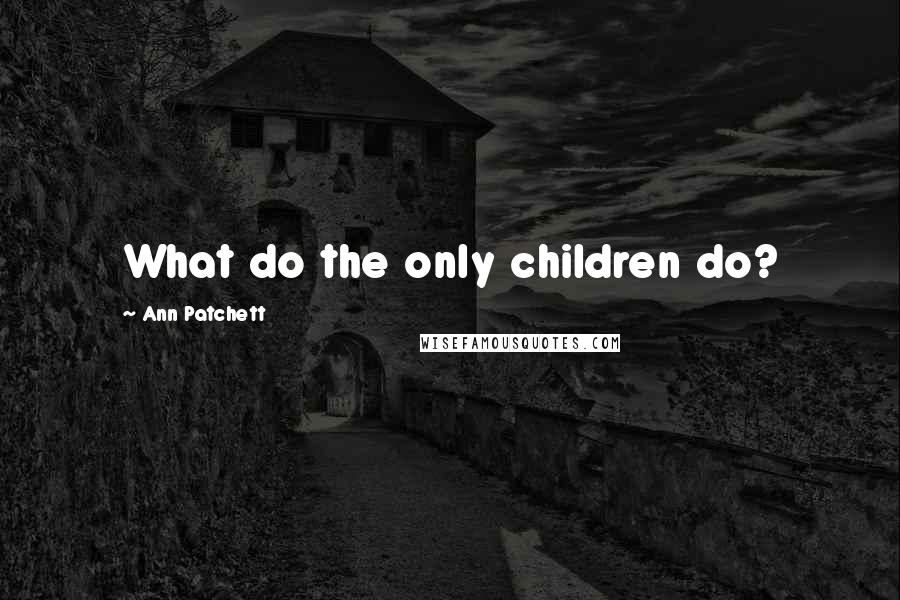 Ann Patchett Quotes: What do the only children do?