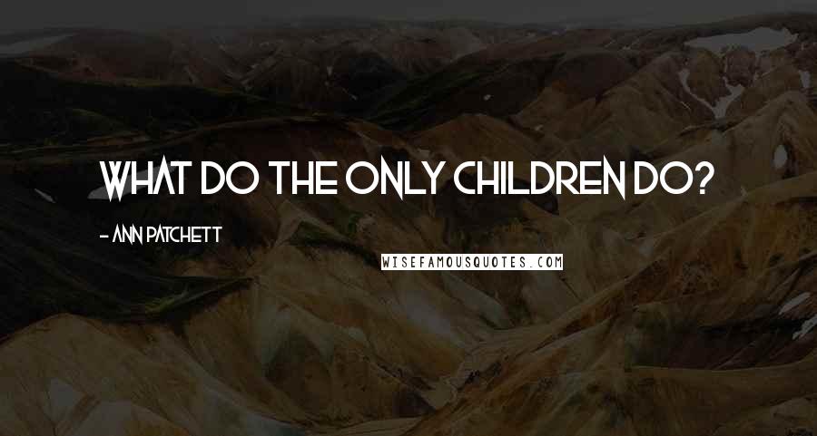 Ann Patchett Quotes: What do the only children do?