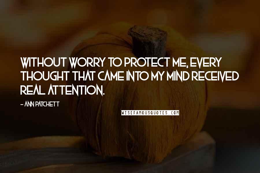 Ann Patchett Quotes: Without worry to protect me, every thought that came into my mind received real attention.