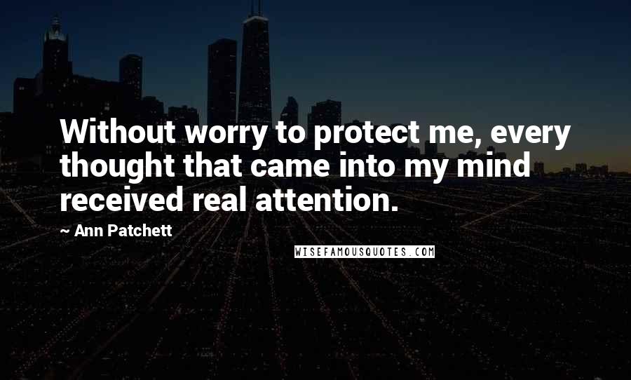 Ann Patchett Quotes: Without worry to protect me, every thought that came into my mind received real attention.