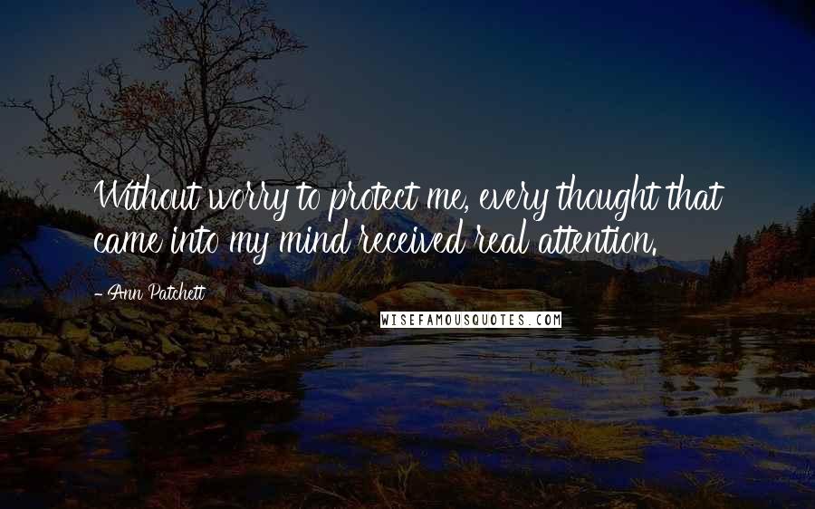 Ann Patchett Quotes: Without worry to protect me, every thought that came into my mind received real attention.