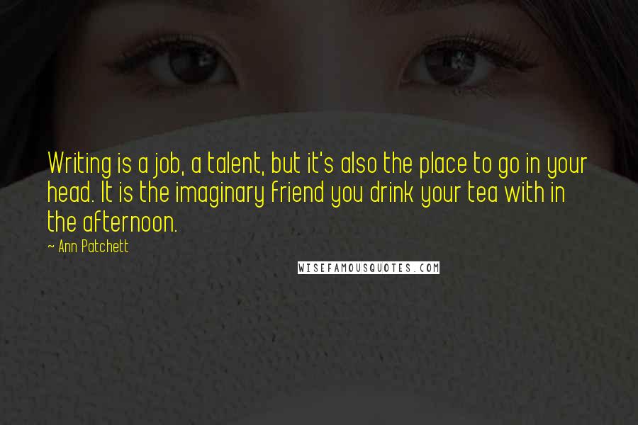 Ann Patchett Quotes: Writing is a job, a talent, but it's also the place to go in your head. It is the imaginary friend you drink your tea with in the afternoon.