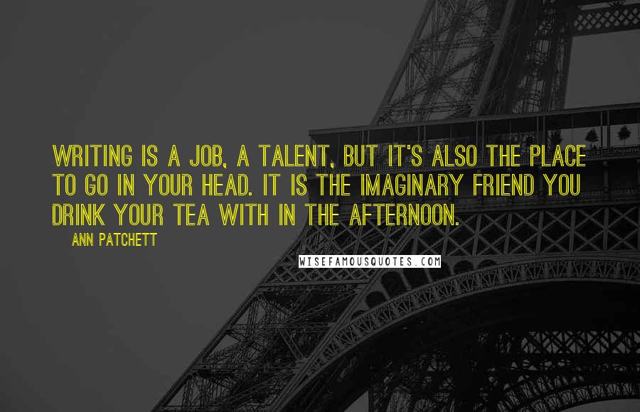 Ann Patchett Quotes: Writing is a job, a talent, but it's also the place to go in your head. It is the imaginary friend you drink your tea with in the afternoon.