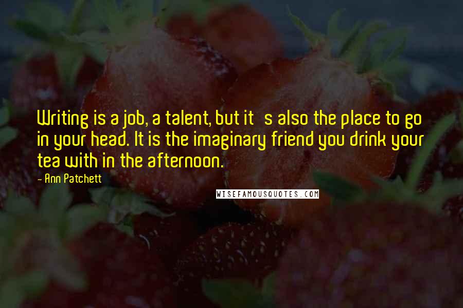 Ann Patchett Quotes: Writing is a job, a talent, but it's also the place to go in your head. It is the imaginary friend you drink your tea with in the afternoon.