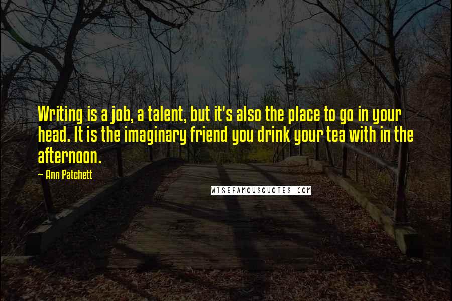 Ann Patchett Quotes: Writing is a job, a talent, but it's also the place to go in your head. It is the imaginary friend you drink your tea with in the afternoon.
