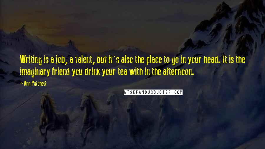 Ann Patchett Quotes: Writing is a job, a talent, but it's also the place to go in your head. It is the imaginary friend you drink your tea with in the afternoon.