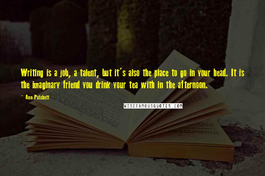 Ann Patchett Quotes: Writing is a job, a talent, but it's also the place to go in your head. It is the imaginary friend you drink your tea with in the afternoon.