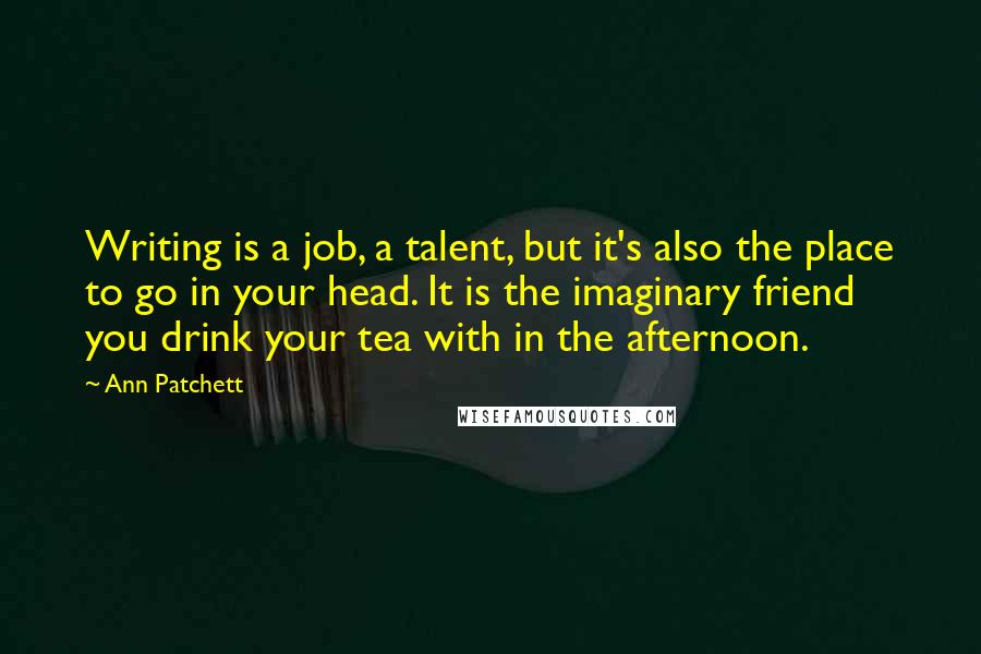 Ann Patchett Quotes: Writing is a job, a talent, but it's also the place to go in your head. It is the imaginary friend you drink your tea with in the afternoon.