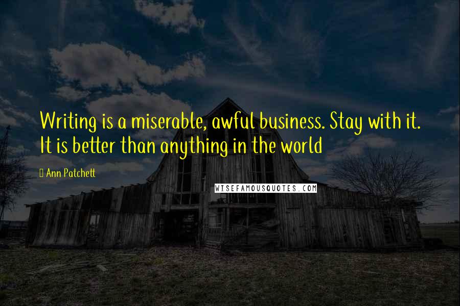 Ann Patchett Quotes: Writing is a miserable, awful business. Stay with it. It is better than anything in the world